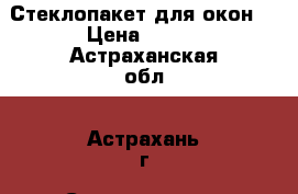 Стеклопакет для окон  › Цена ­ 400 - Астраханская обл., Астрахань г. Строительство и ремонт » Двери, окна и перегородки   . Астраханская обл.